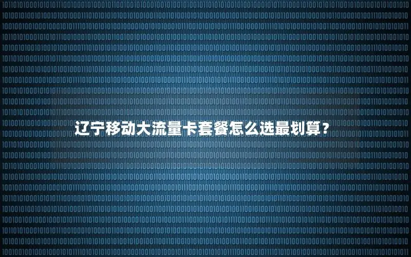 辽宁移动大流量卡套餐怎么选最划算？