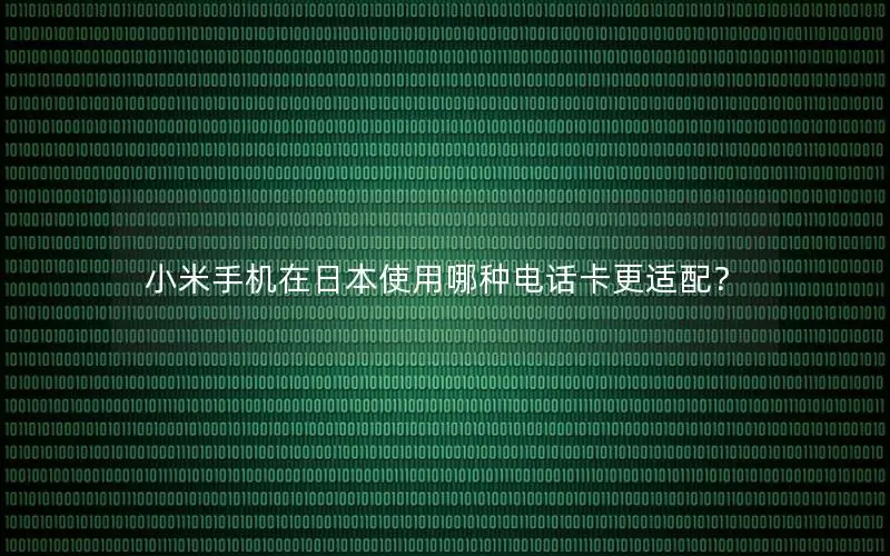 小米手机在日本使用哪种电话卡更适配？