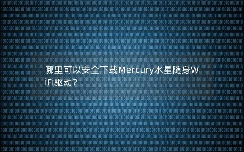 哪里可以安全下载Mercury水星随身WiFi驱动？