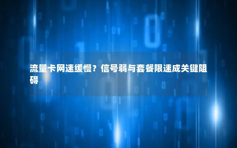 流量卡网速缓慢？信号弱与套餐限速成关键阻碍