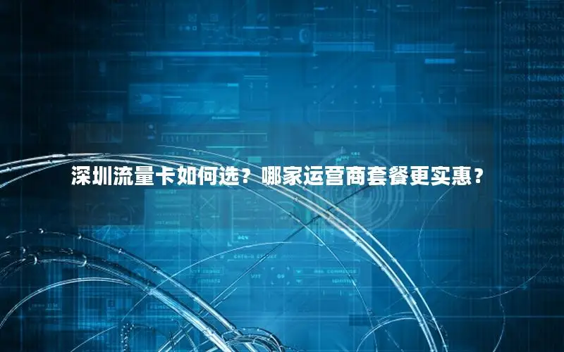 深圳流量卡如何选？哪家运营商套餐更实惠？