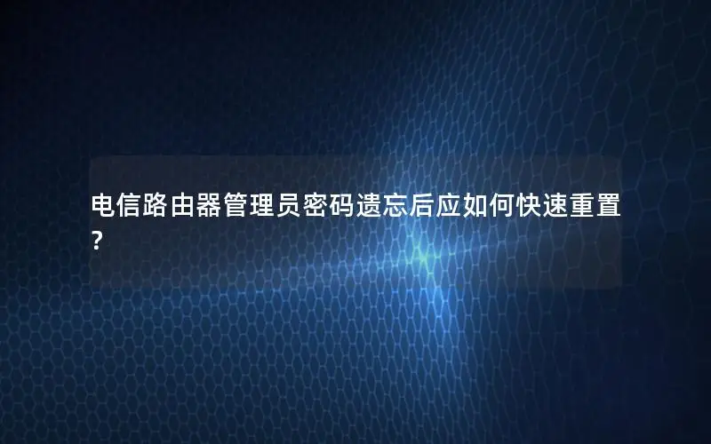 电信路由器管理员密码遗忘后应如何快速重置？