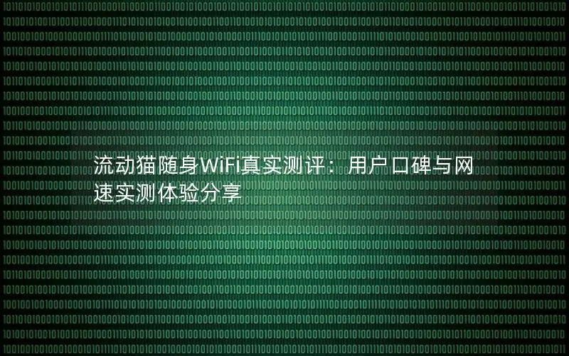 流动猫随身WiFi真实测评：用户口碑与网速实测体验分享