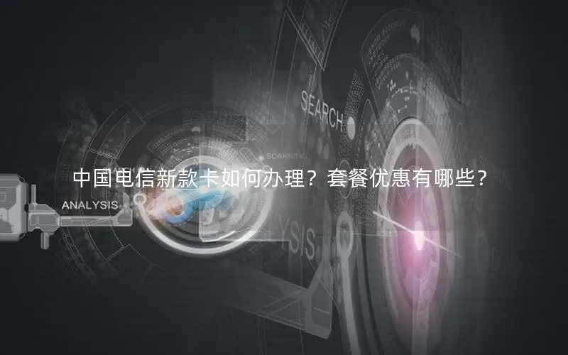 中国电信新款卡如何办理？套餐优惠有哪些？