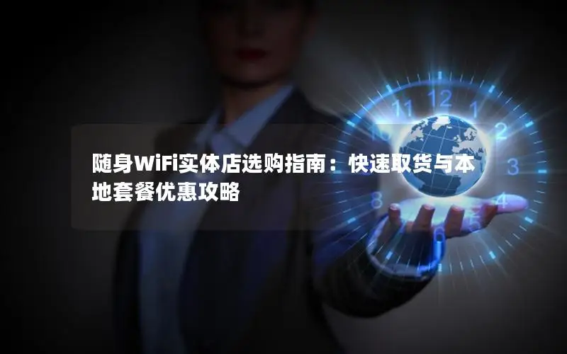 随身WiFi实体店选购指南：快速取货与本地套餐优惠攻略
