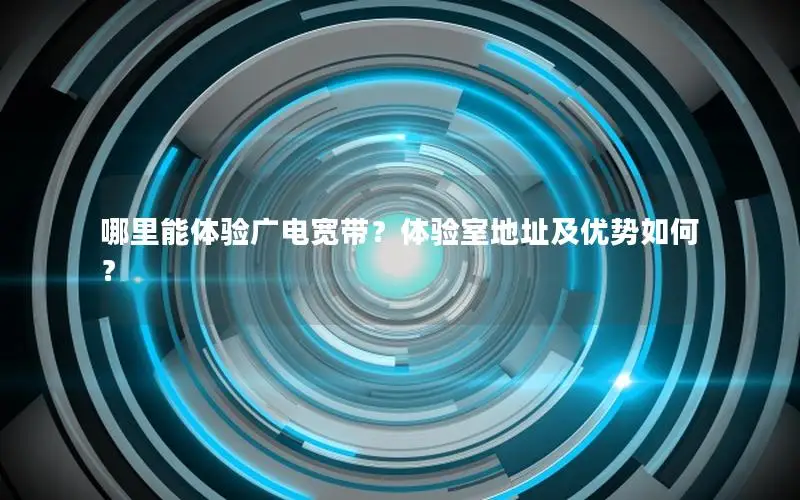 哪里能体验广电宽带？体验室地址及优势如何？