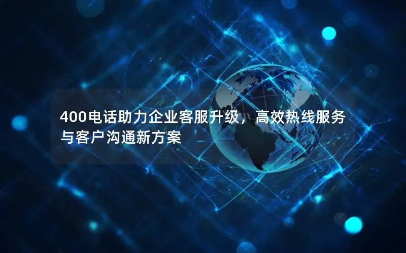 400电话助力企业客服升级，高效热线服务与客户沟通新方案