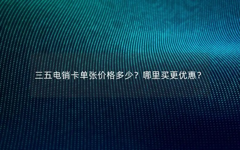 三五电销卡单张价格多少？哪里买更优惠？