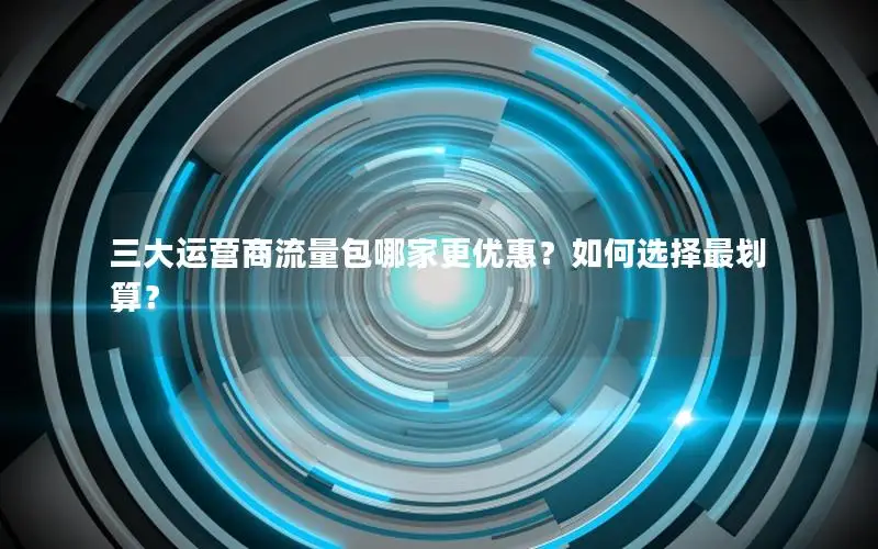 三大运营商流量包哪家更优惠？如何选择最划算？