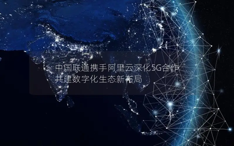 中国联通携手阿里云深化5G合作 共建数字化生态新布局