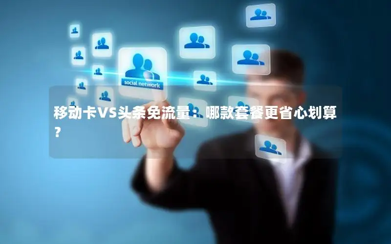 移动卡VS头条免流量：哪款套餐更省心划算？