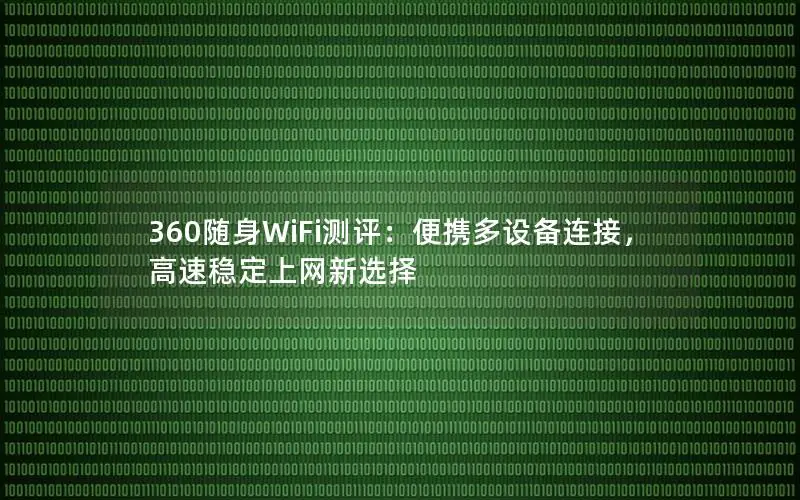360随身WiFi测评：便携多设备连接，高速稳定上网新选择