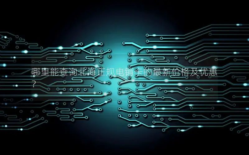 哪里能查询北海正规电销卡的最新价格及优惠？