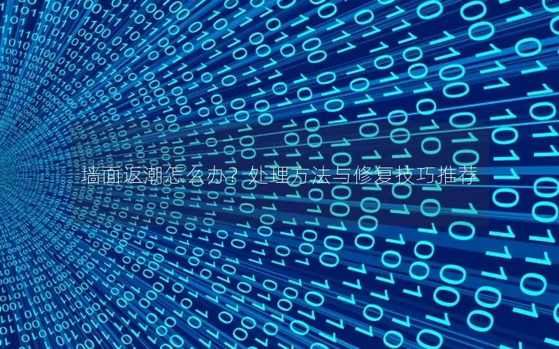 墙面返潮怎么办？处理方法与修复技巧推荐