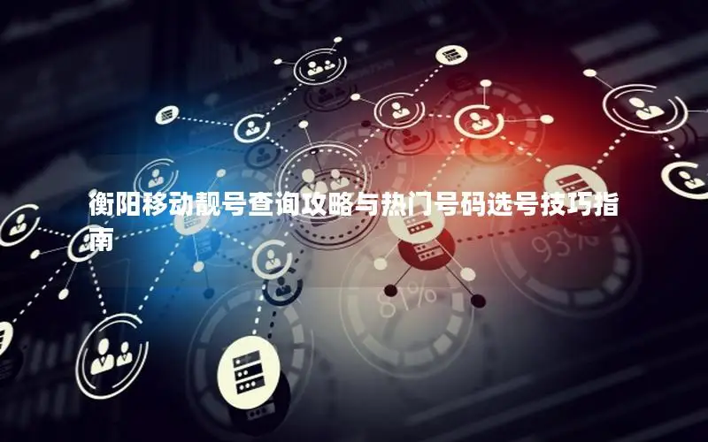 衡阳移动靓号查询攻略与热门号码选号技巧指南