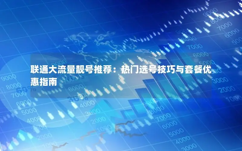 联通大流量靓号推荐：热门选号技巧与套餐优惠指南