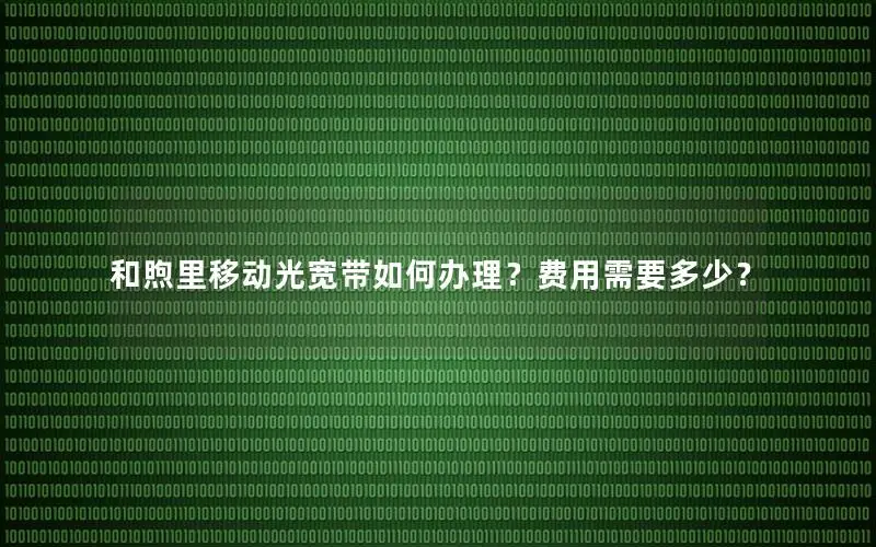 和煦里移动光宽带如何办理？费用需要多少？