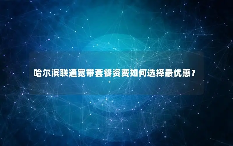 哈尔滨联通宽带套餐资费如何选择最优惠？