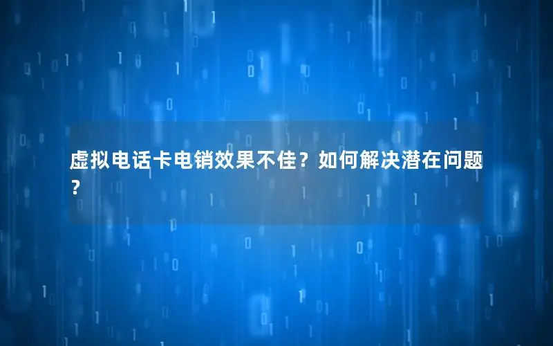 虚拟电话卡电销效果不佳？如何解决潜在问题？