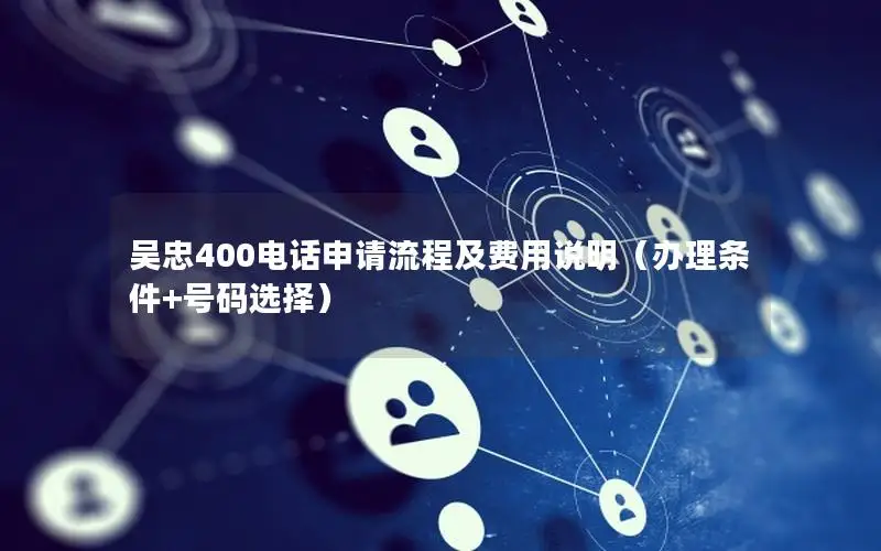 吴忠400电话申请流程及费用说明（办理条件+号码选择）