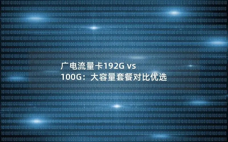广电流量卡192G vs 100G：大容量套餐对比优选