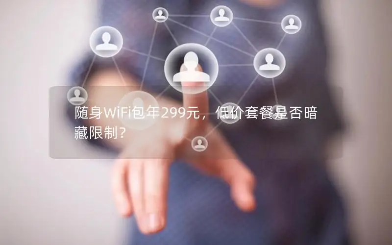 随身WiFi包年299元，低价套餐是否暗藏限制？