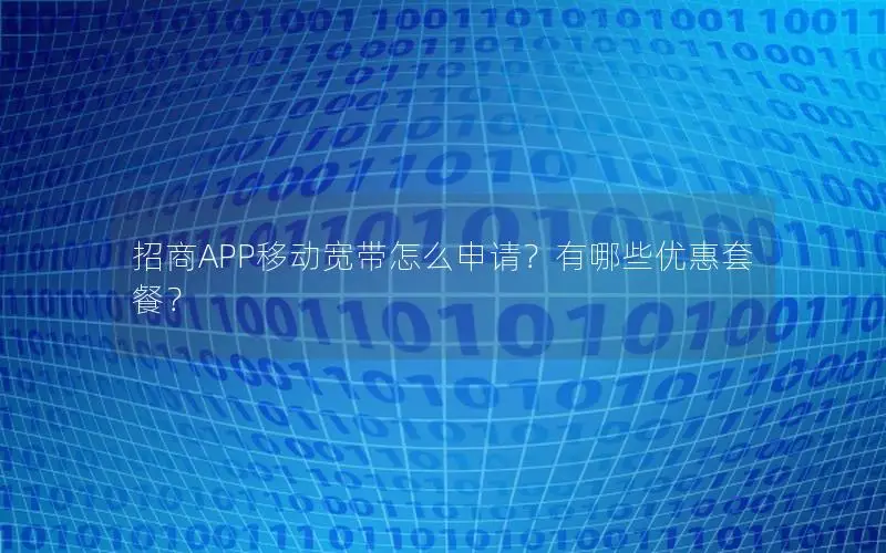 招商APP移动宽带怎么申请？有哪些优惠套餐？