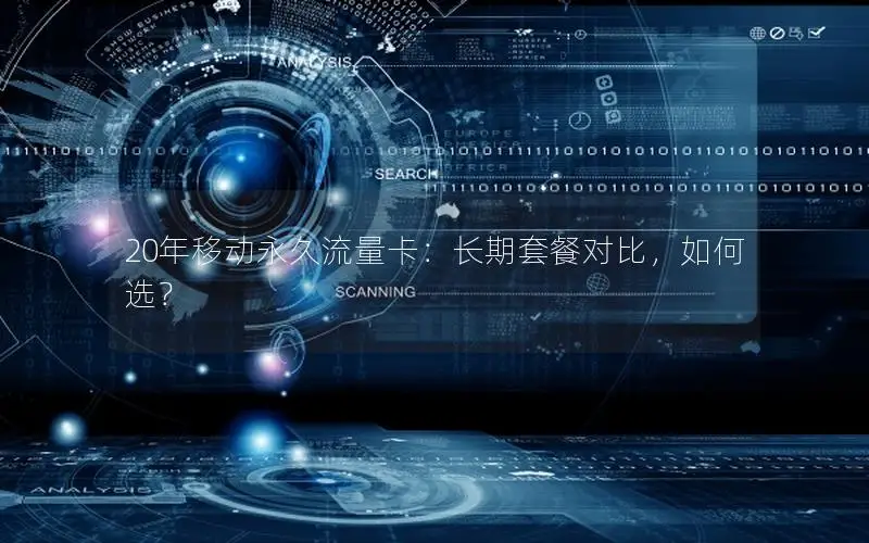 20年移动永久流量卡：长期套餐对比，如何选？