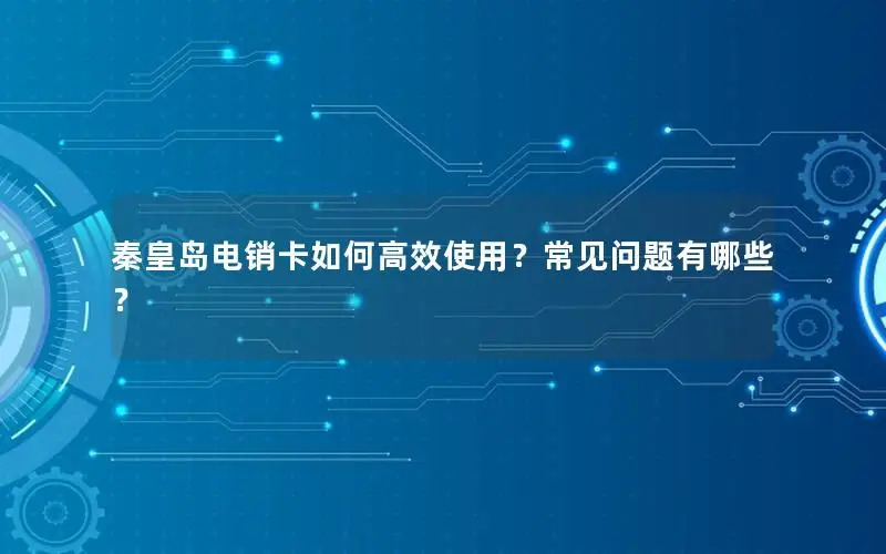 秦皇岛电销卡如何高效使用？常见问题有哪些？