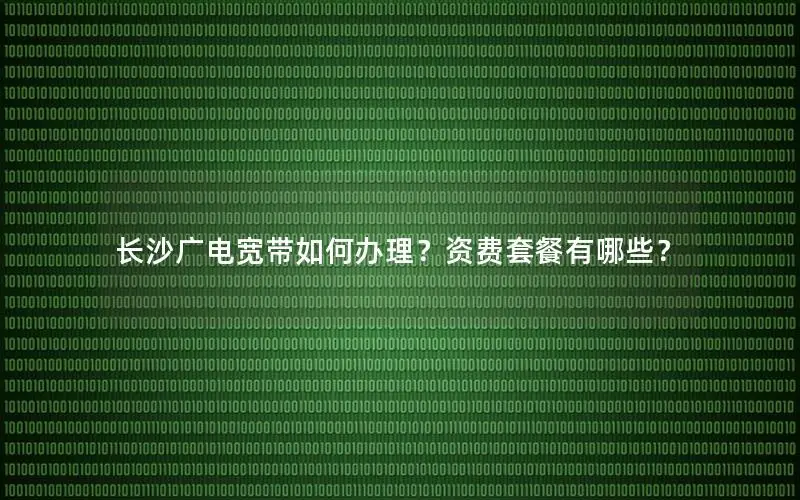 长沙广电宽带如何办理？资费套餐有哪些？