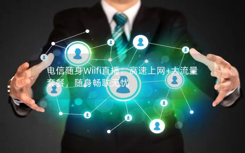 电信随身Wiifi直播：高速上网+大流量套餐，随身畅联无忧