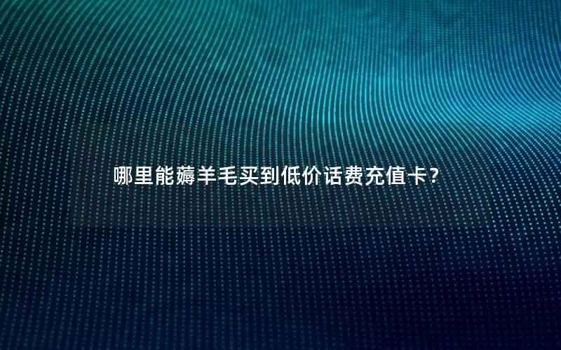 哪里能薅羊毛买到低价话费充值卡？