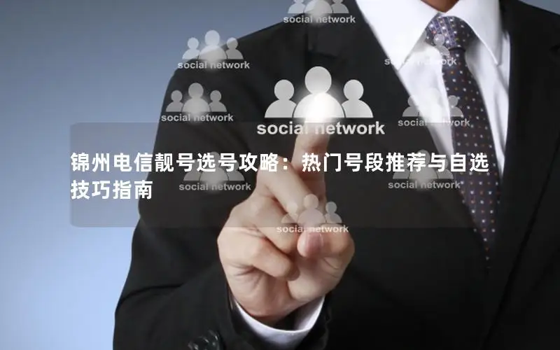 锦州电信靓号选号攻略：热门号段推荐与自选技巧指南