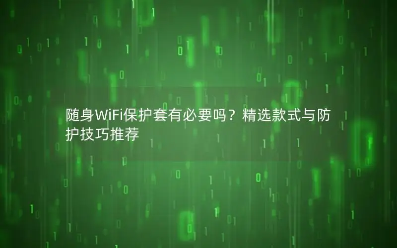 随身WiFi保护套有必要吗？精选款式与防护技巧推荐