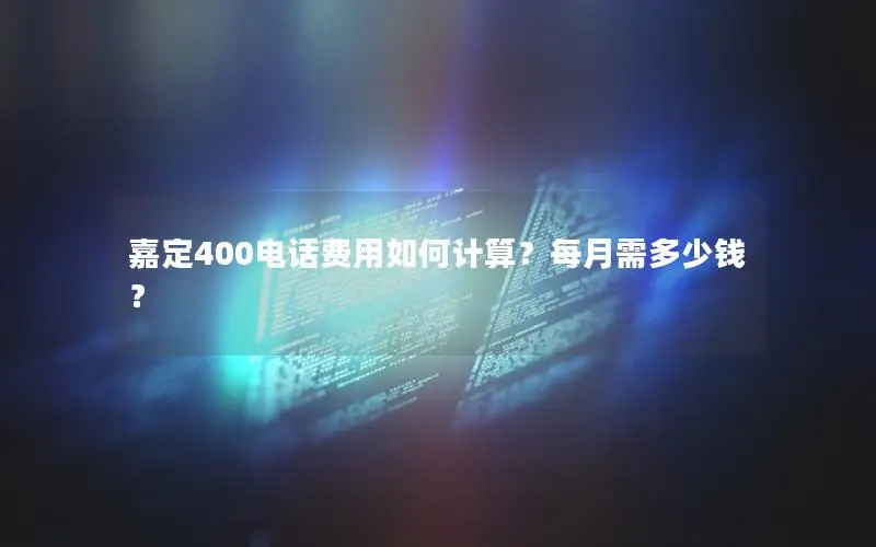 嘉定400电话费用如何计算？每月需多少钱？
