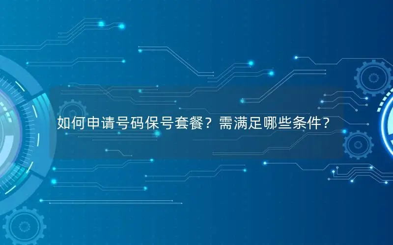 如何申请号码保号套餐？需满足哪些条件？