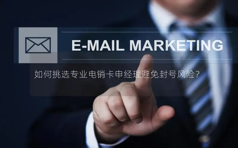 如何挑选专业电销卡申经理避免封号风险？