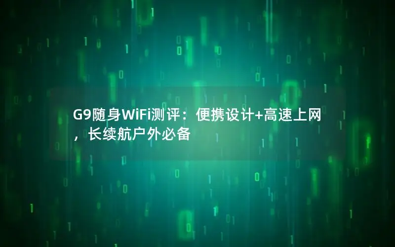 G9随身WiFi测评：便携设计+高速上网，长续航户外必备
