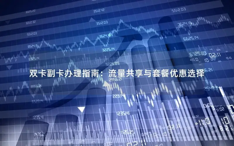 双卡副卡办理指南：流量共享与套餐优惠选择