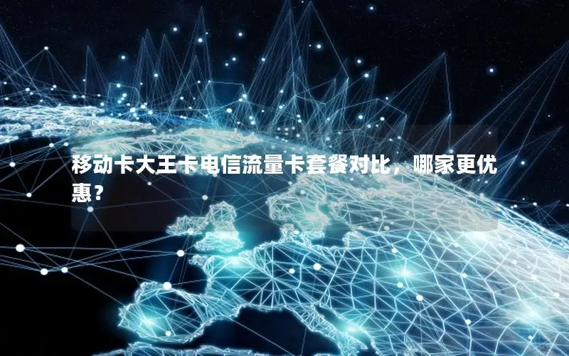 移动卡大王卡电信流量卡套餐对比，哪家更优惠？