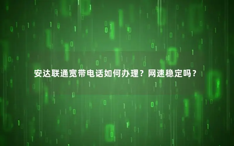 安达联通宽带电话如何办理？网速稳定吗？