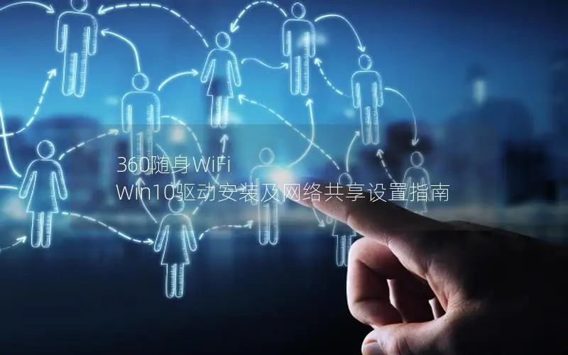 360随身WiFi Win10驱动安装及网络共享设置指南