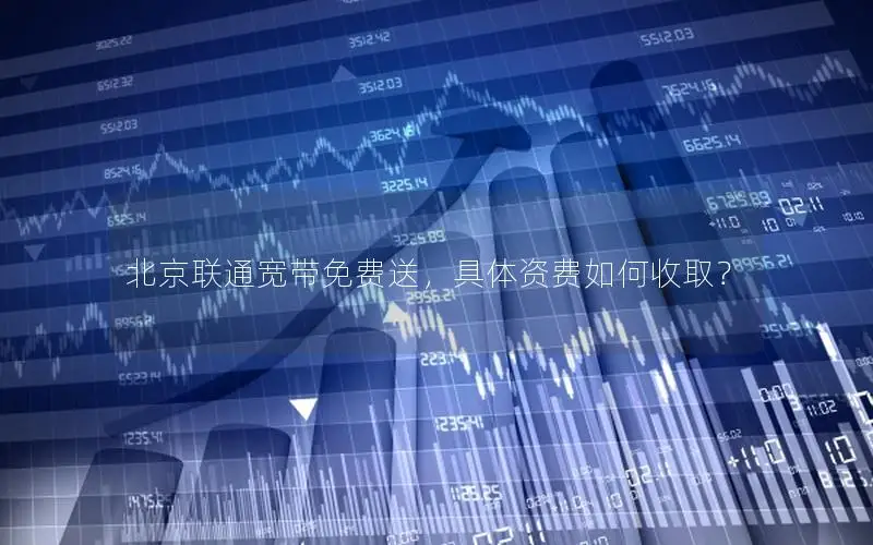 北京联通宽带免费送，具体资费如何收取？