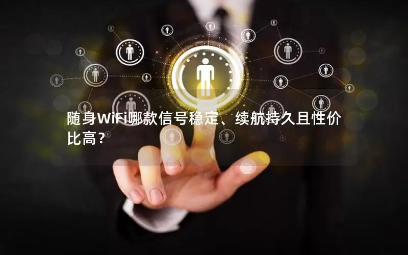 随身WiFi哪款信号稳定、续航持久且性价比高？
