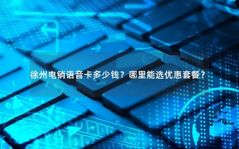 徐州电销语音卡多少钱？哪里能选优惠套餐？