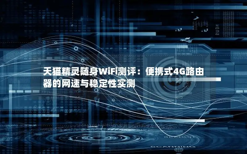 天猫精灵随身WiFi测评：便携式4G路由器的网速与稳定性实测