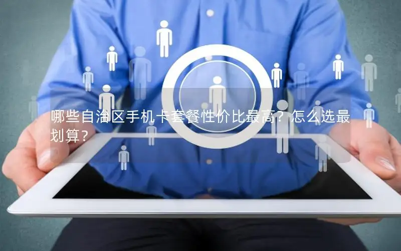 哪些自治区手机卡套餐性价比最高？怎么选最划算？