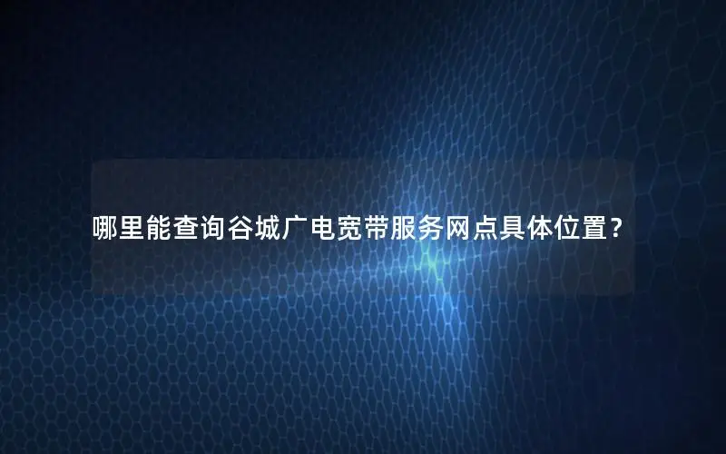哪里能查询谷城广电宽带服务网点具体位置？