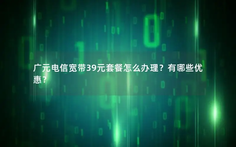 广元电信宽带39元套餐怎么办理？有哪些优惠？