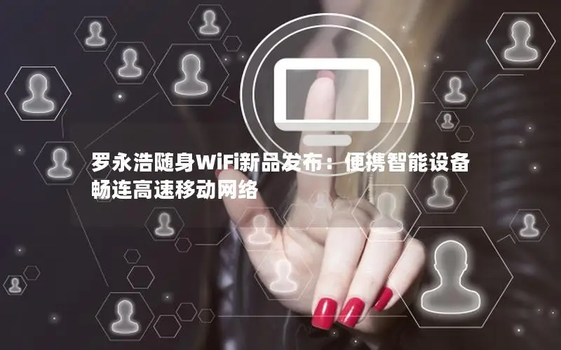 罗永浩随身WiFi新品发布：便携智能设备畅连高速移动网络